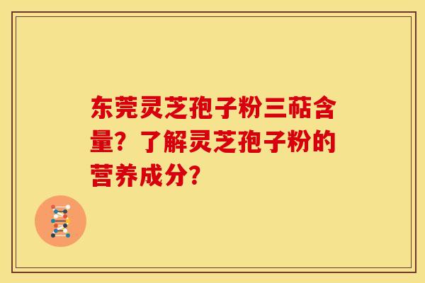 东莞灵芝孢子粉三萜含量?了解灵芝孢子粉的营养成分?