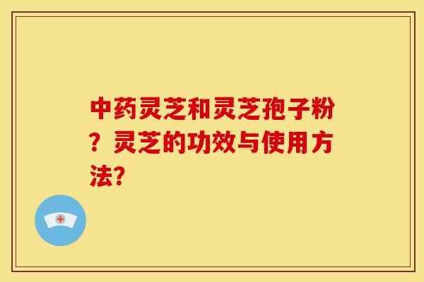 中药灵芝和灵芝孢子粉?灵芝的功效与使用方法?
