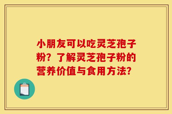 小朋友可以吃灵芝孢子粉？了解灵芝孢子粉的营养价值与食用方法？