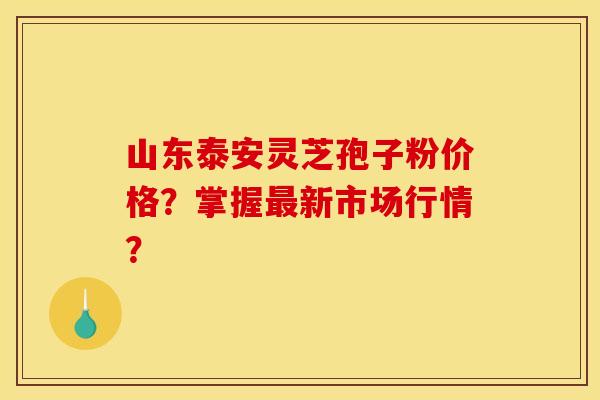 山东泰安灵芝孢子粉价格？掌握最新市场行情？