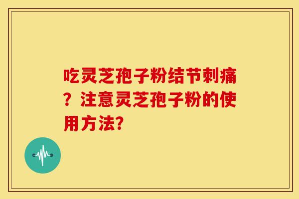吃灵芝孢子粉结节刺痛?注意灵芝孢子粉的使用方法?