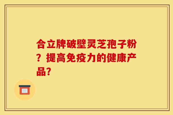 合立牌破壁灵芝孢子粉？提高免疫力的健康产品？