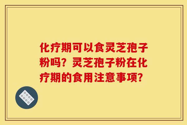 化疗期可以食灵芝孢子粉吗？灵芝孢子粉在化疗期的食用注意事项？