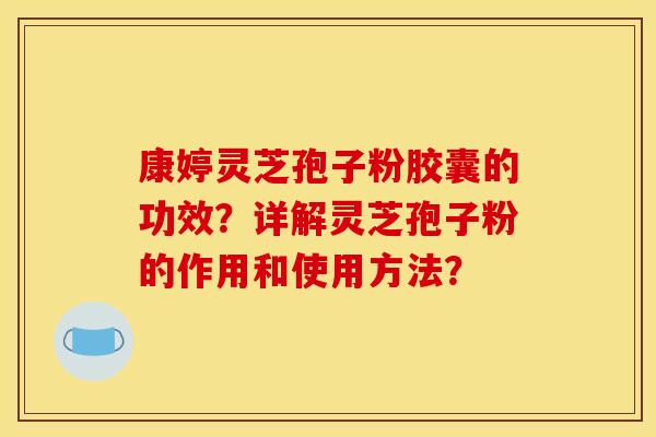 康婷灵芝孢子粉胶囊的功效?详解灵芝孢子粉的作用和使用方法?