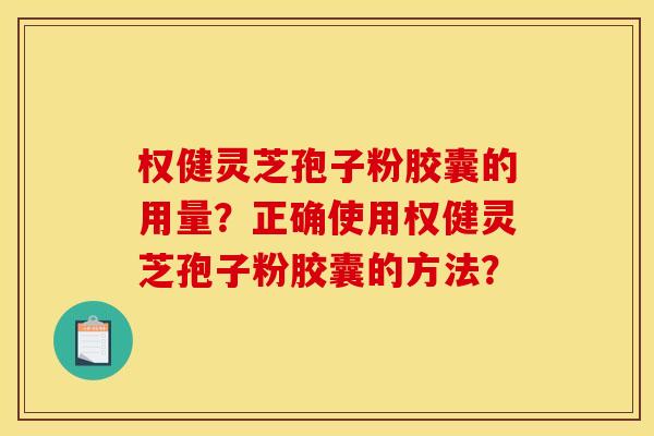 权健灵芝孢子粉胶囊的用量?正确使用权健灵芝孢子粉胶囊的方法?