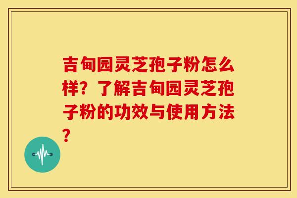 吉甸园灵芝孢子粉怎么样?了解吉甸园灵芝孢子粉的功效与使用方法?