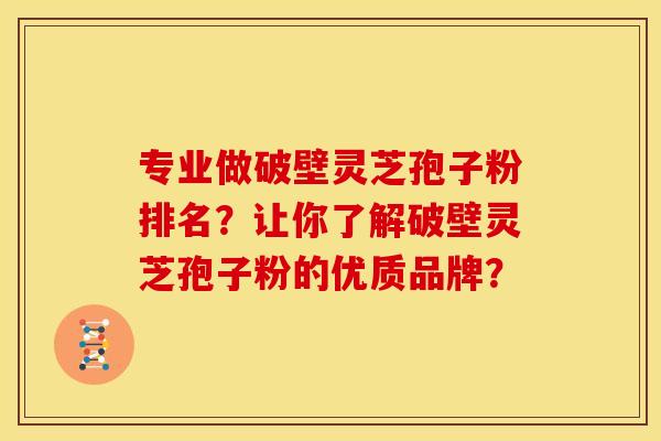 专业做破壁灵芝孢子粉排名？让你了解破壁灵芝孢子粉的优质品牌？