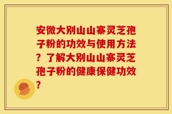 安微大别山山寨灵芝孢子粉的功效与使用方法?了解大别山山寨灵芝孢子粉的健康保健功效?