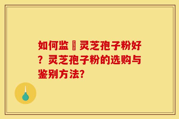 如何监別灵芝孢子粉好?灵芝孢子粉的选购与鉴别方法?