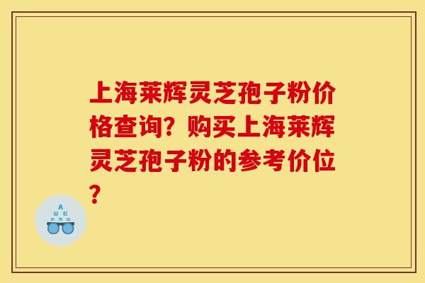 上海莱辉灵芝孢子粉价格查询?购买上海莱辉灵芝孢子粉的参考价位?