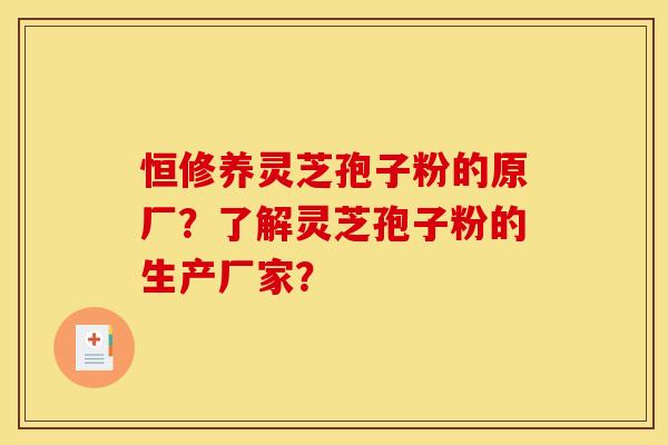 恒修养灵芝孢子粉的原厂？了解灵芝孢子粉的生产厂家？