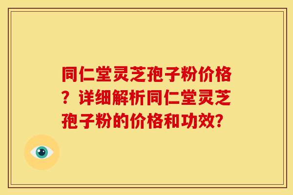 同仁堂灵芝孢子粉价格?详细解析同仁堂灵芝孢子粉的价格和功效?