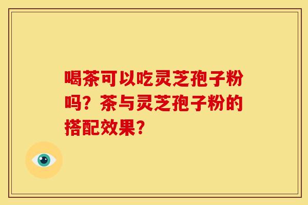 喝茶可以吃灵芝孢子粉吗？茶与灵芝孢子粉的搭配效果？