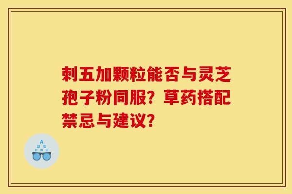 刺五加颗粒能否与灵芝孢子粉同服?草药搭配禁忌与建议?