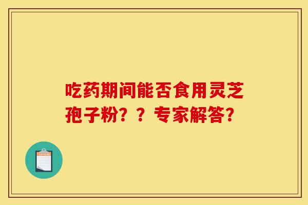 吃药期间能否食用灵芝孢子粉??专家解答?
