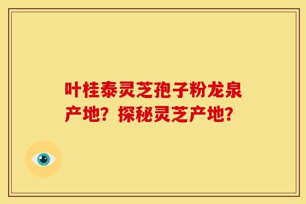叶桂泰灵芝孢子粉龙泉产地?探秘灵芝产地?