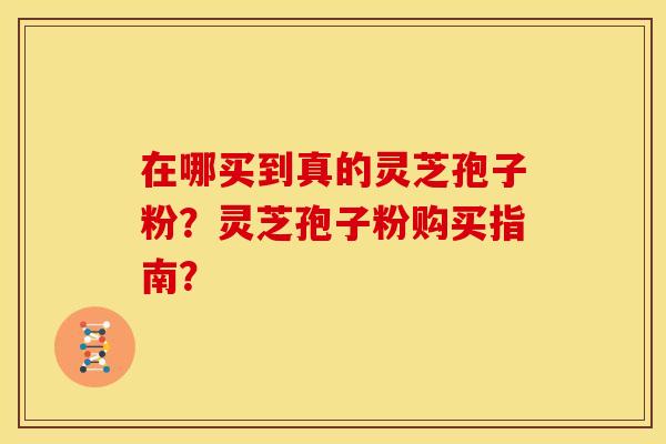在哪买到真的灵芝孢子粉?灵芝孢子粉购买指南?