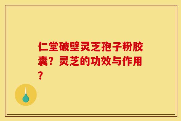 仁堂破壁灵芝孢子粉胶囊?灵芝的功效与作用?