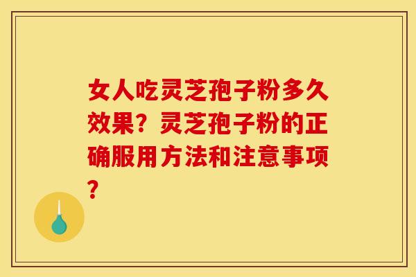 女人吃灵芝孢子粉多久效果？灵芝孢子粉的正确服用方法和注意事项？
