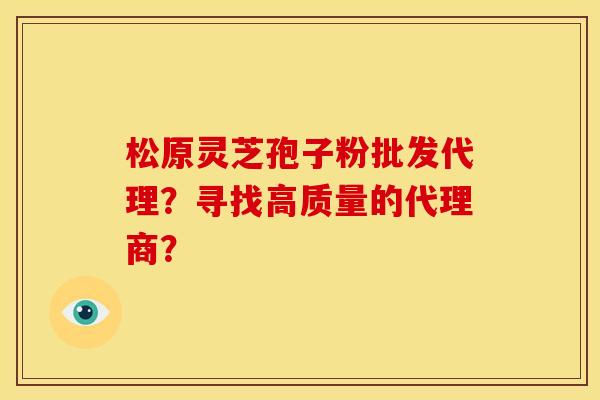 松原灵芝孢子粉批发代理?寻找高质量的代理商?