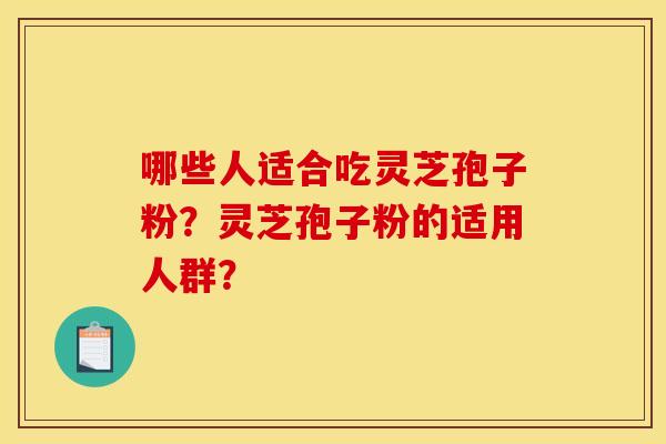 哪些人适合吃灵芝孢子粉?灵芝孢子粉的适用人群?