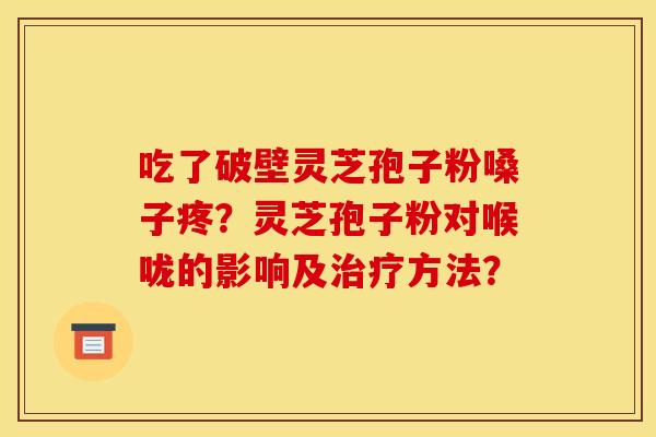吃了破壁灵芝孢子粉嗓子疼？灵芝孢子粉对喉咙的影响及治疗方法？