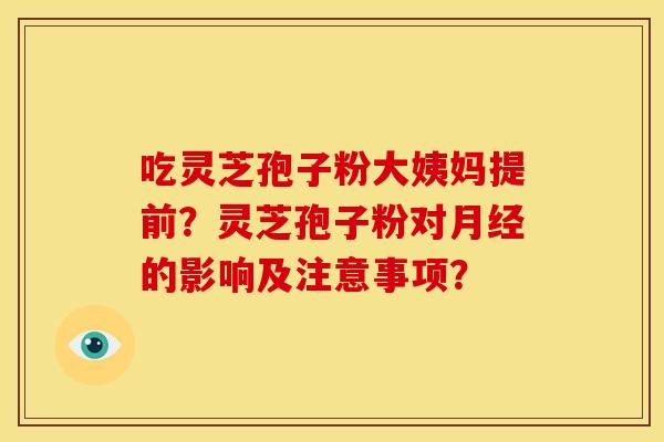 吃灵芝孢子粉大姨妈提前?灵芝孢子粉对月经的影响及注意事项?