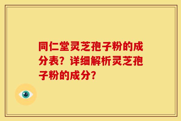 同仁堂灵芝孢子粉的成分表?详细解析灵芝孢子粉的成分?