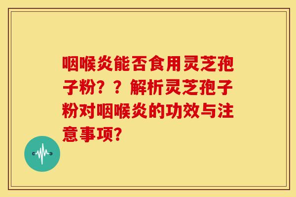 咽喉炎能否食用灵芝孢子粉??解析灵芝孢子粉对咽喉炎的功效与注意事项?