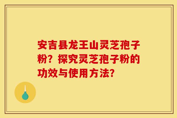 安吉县龙王山灵芝孢子粉?探究灵芝孢子粉的功效与使用方法?