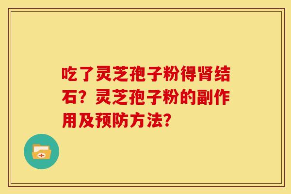 吃了灵芝孢子粉得肾结石?灵芝孢子粉的副作用及预防方法?