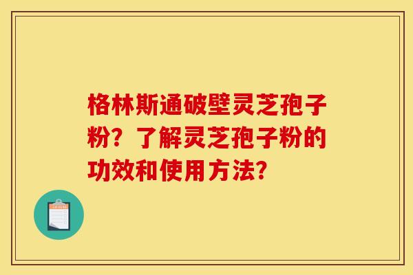 格林斯通破壁灵芝孢子粉?了解灵芝孢子粉的功效和使用方法?