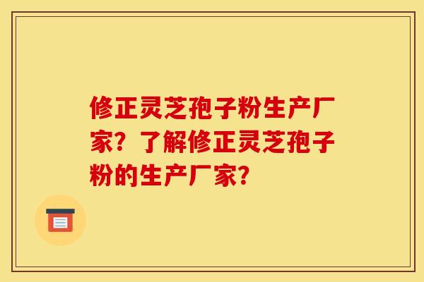 修正灵芝孢子粉生产厂家？了解修正灵芝孢子粉的生产厂家？
