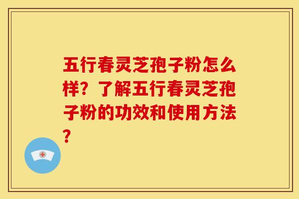 五行春灵芝孢子粉怎么样？了解五行春灵芝孢子粉的功效和使用方法？