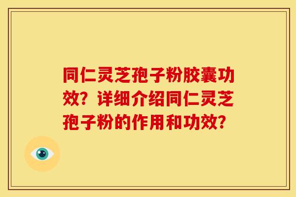 同仁灵芝孢子粉胶囊功效？详细介绍同仁灵芝孢子粉的作用和功效？