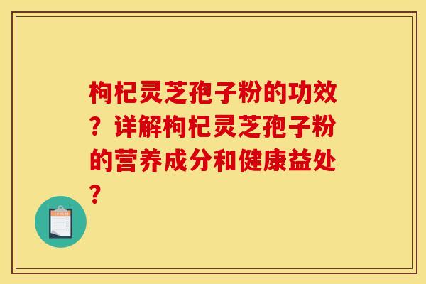 枸杞灵芝孢子粉的功效?详解枸杞灵芝孢子粉的营养成分和健康益处?