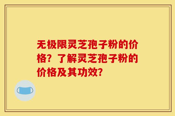 无极限灵芝孢子粉的价格？了解灵芝孢子粉的价格及其功效？