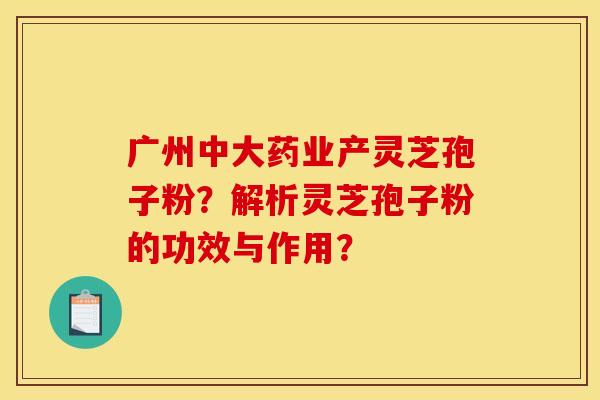 广州中大药业产灵芝孢子粉?解析灵芝孢子粉的功效与作用?