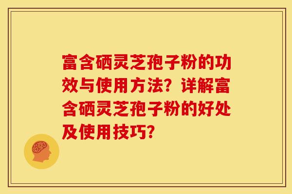 富含硒灵芝孢子粉的功效与使用方法?详解富含硒灵芝孢子粉的好处及使用技巧?