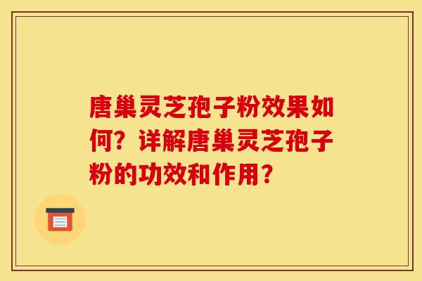 唐巢灵芝孢子粉效果如何？详解唐巢灵芝孢子粉的功效和作用？