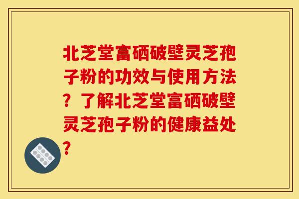 北芝堂富硒破壁灵芝孢子粉的功效与使用方法？了解北芝堂富硒破壁灵芝孢子粉的健康益处？