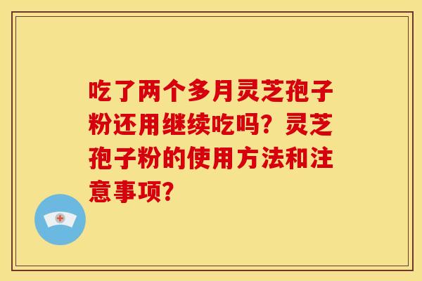 吃了两个多月灵芝孢子粉还用继续吃吗？灵芝孢子粉的使用方法和注意事项？