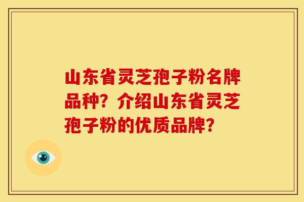 山东省灵芝孢子粉名牌品种?介绍山东省灵芝孢子粉的优质品牌?