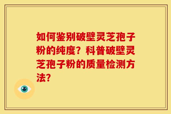 如何鉴别破壁灵芝孢子粉的纯度?科普破壁灵芝孢子粉的质量检测方法?