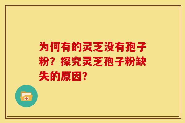 为何有的灵芝没有孢子粉?探究灵芝孢子粉缺失的原因?