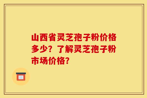 山西省灵芝孢子粉价格多少?了解灵芝孢子粉市场价格?