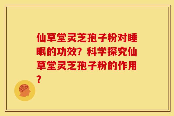 仙草堂灵芝孢子粉对睡眠的功效？科学探究仙草堂灵芝孢子粉的作用？