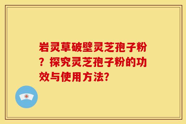 岩灵草破壁灵芝孢子粉？探究灵芝孢子粉的功效与使用方法？