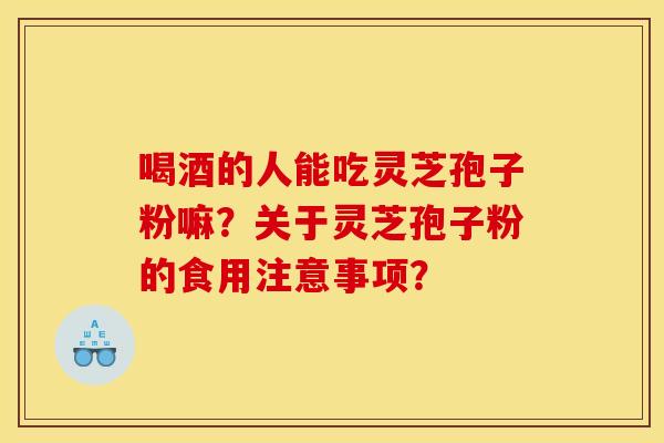 喝酒的人能吃灵芝孢子粉嘛?关于灵芝孢子粉的食用注意事项?