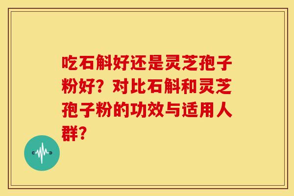 吃石斛好还是灵芝孢子粉好？对比石斛和灵芝孢子粉的功效与适用人群？